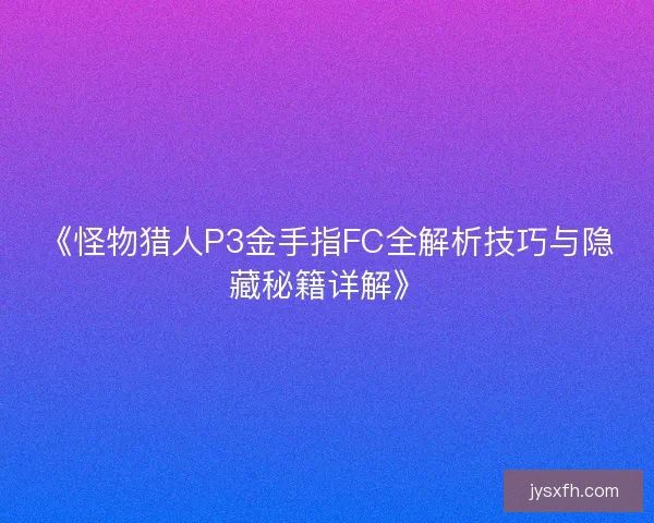 《怪物猎人P3金手指FC全解析技巧与隐藏秘籍详解》 《怪物猎人P3金手指FC全解析技巧与隐藏秘籍详解》