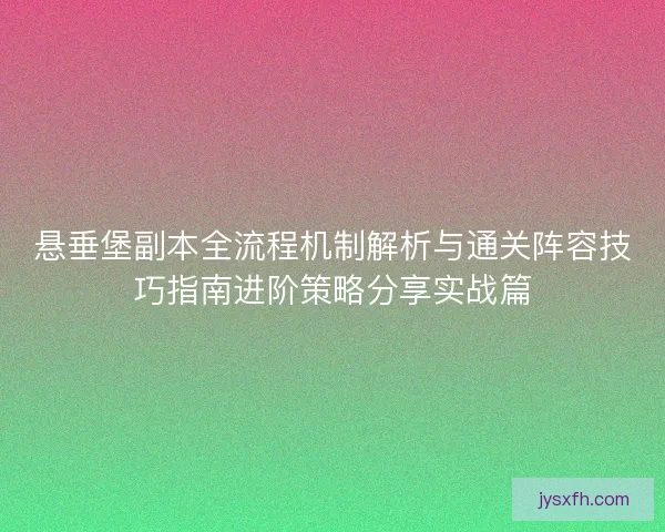 悬垂堡副本全流程机制解析与通关阵容技巧指南进阶策略分享实战篇