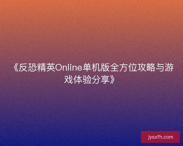 《反恐精英Online单机版全方位攻略与游戏体验分享》 《反恐精英Online单机版全方位攻略与游戏体验分享》