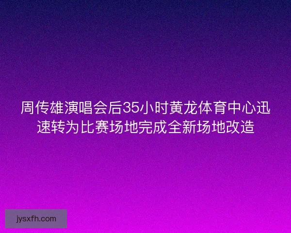 周传雄演唱会后35小时黄龙体育中心迅速转为比赛场地完成全新场地改造