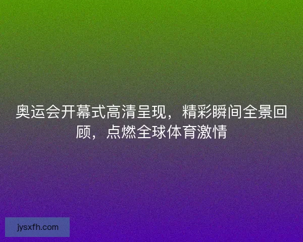奥运会开幕式高清呈现,精彩瞬间全景回顾,点燃全球体育激情 奥运会开幕式高清呈现,精彩瞬间全景回顾,点燃全球体育激情