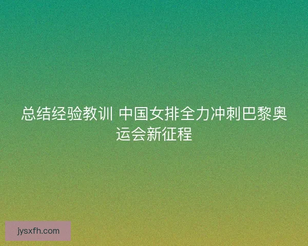 总结经验教训 中国女排全力冲刺巴黎奥运会新征程