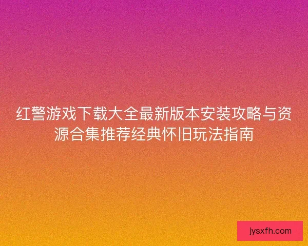 红警游戏下载大全最新版本安装攻略与资源合集推荐经典怀旧玩法指南 红警游戏下载大全最新版本安装攻略与资源合集推荐经典怀旧玩法指南