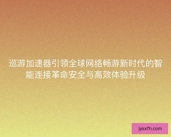 巡游加速器引领全球网络畅游新时代的智能连接革命安全与高效体验升级