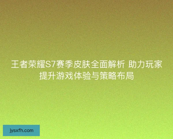 王者荣耀S7赛季皮肤全面解析 助力玩家提升游戏体验与策略布局 王者荣耀S7赛季皮肤全面解析 助力玩家提升游戏体验与策略布局