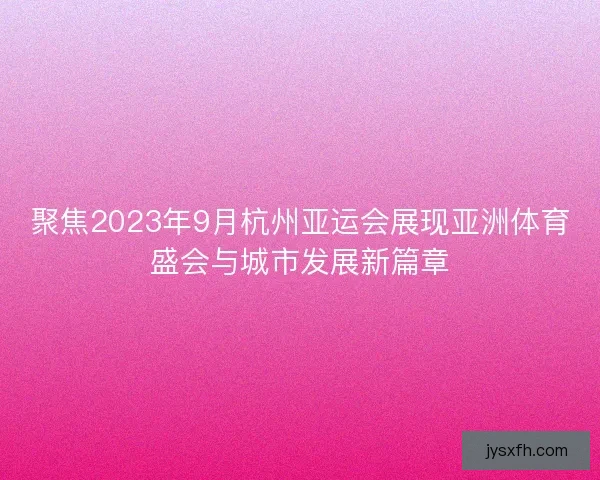 聚焦2023年9月杭州亚运会展现亚洲体育盛会与城市发展新篇章