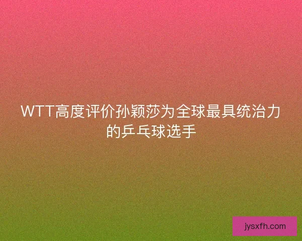 WTT高度评价孙颖莎为全球最具统治力的乒乓球选手