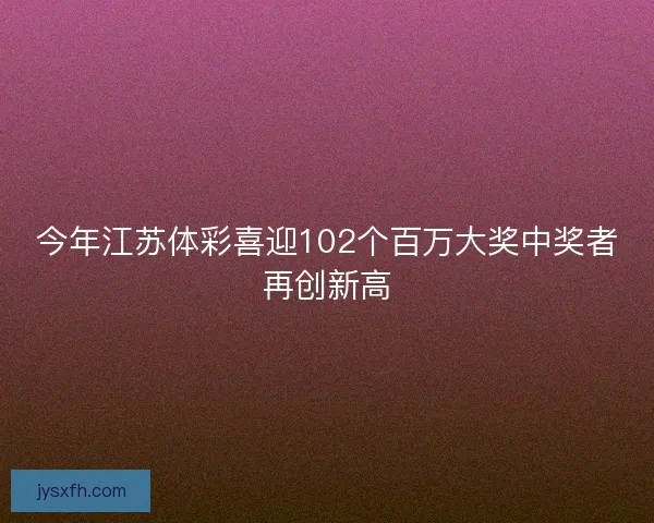 今年江苏体彩喜迎102个百万大奖中奖者再创新高