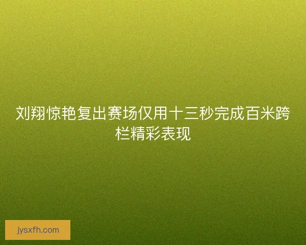 刘翔惊艳复出赛场仅用十三秒完成百米跨栏精彩表现