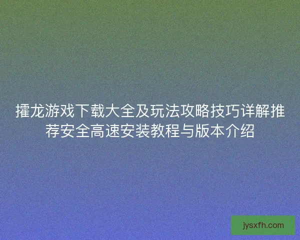 攉龙游戏下载大全及玩法攻略技巧详解推荐安全高速安装教程与版本介绍