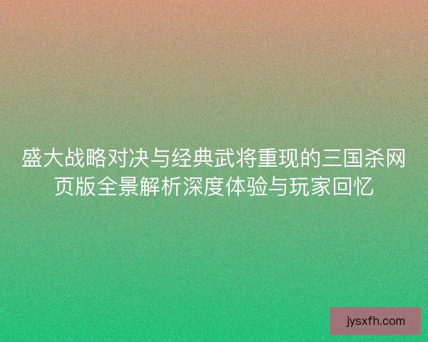 盛大战略对决与经典武将重现的三国杀网页版全景解析深度体验与玩家回忆