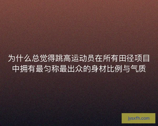 为什么总觉得跳高运动员在所有田径项目中拥有最匀称最出众的身材比例与气质 为什么总觉得跳高运动员在所有田径项目中拥有最匀称最出众的身材比例与气质