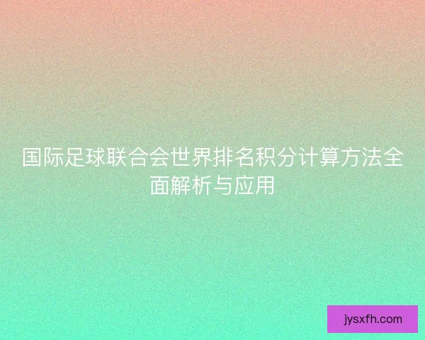 国际足球联合会世界排名积分计算方法全面解析与应用 国际足球联合会世界排名积分计算方法全面解析与应用