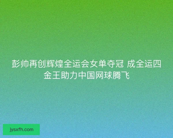 彭帅再创辉煌全运会女单夺冠 成全运四金王助力中国网球腾飞