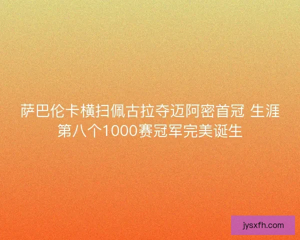 萨巴伦卡横扫佩古拉夺迈阿密首冠 生涯第八个1000赛冠军完美诞生