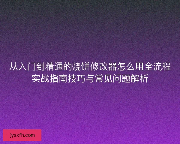 从入门到精通的烧饼修改器怎么用全流程实战指南技巧与常见问题解析 从入门到精通的烧饼修改器怎么用全流程实战指南技巧与常见问题解析