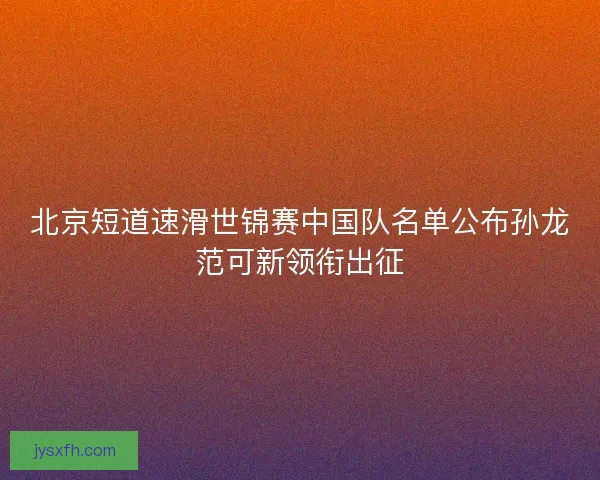 北京短道速滑世锦赛中国队名单公布孙龙范可新领衔出征 北京短道速滑世锦赛中国队名单公布孙龙范可新领衔出征