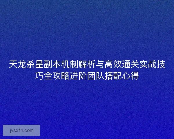 天龙杀星副本机制解析与高效通关实战技巧全攻略进阶团队搭配心得 天龙杀星副本机制解析与高效通关实战技巧全攻略进阶团队搭配心得