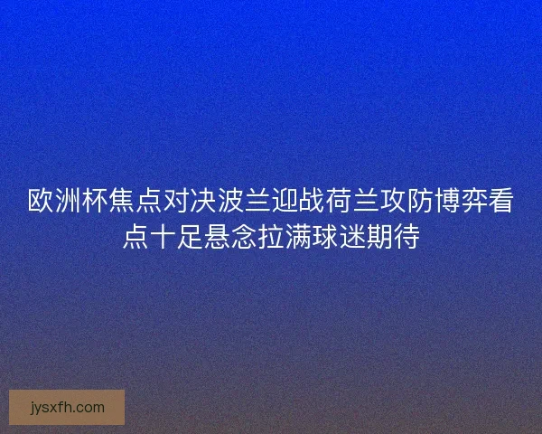 欧洲杯焦点对决波兰迎战荷兰攻防博弈看点十足悬念拉满球迷期待
