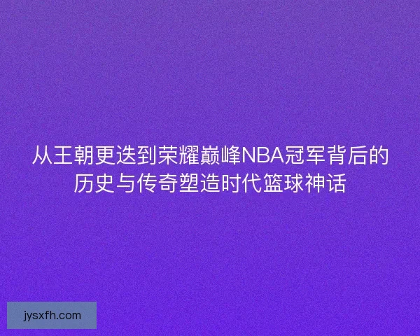 从王朝更迭到荣耀巅峰NBA冠军背后的历史与传奇塑造时代篮球神话