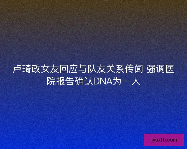 卢琦政女友回应与队友关系传闻 强调医院报告确认DNA为一人