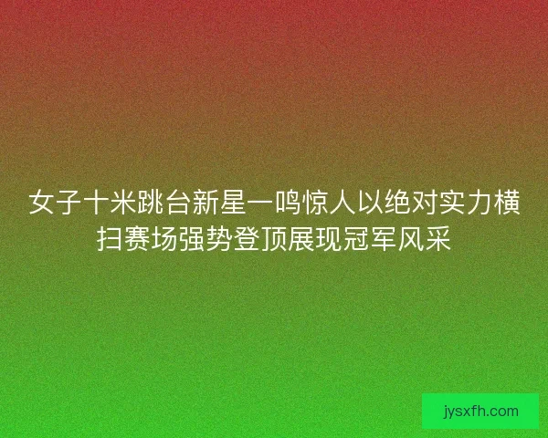 女子十米跳台新星一鸣惊人以绝对实力横扫赛场强势登顶展现冠军风采 女子十米跳台新星一鸣惊人以绝对实力横扫赛场强势登顶展现冠军风采