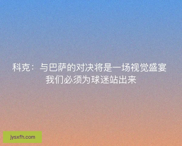 科克:与巴萨的对决将是一场视觉盛宴 我们必须为球迷站出来 科克:与巴萨的对决将是一场视觉盛宴 我们必须为球迷站出来