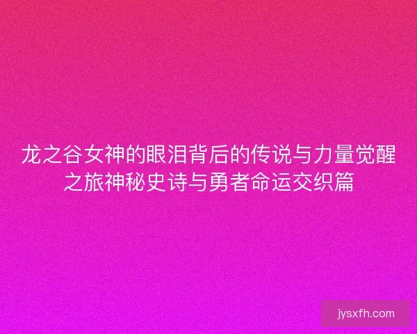 龙之谷女神的眼泪背后的传说与力量觉醒之旅神秘史诗与勇者命运交织篇 龙之谷女神的眼泪背后的传说与力量觉醒之旅神秘史诗与勇者命运交织篇