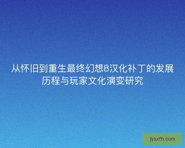 从怀旧到重生最终幻想8汉化补丁的发展历程与玩家文化演变研究 从怀旧到重生最终幻想8汉化补丁的发展历程与玩家文化演变研究