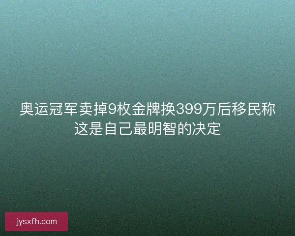 奥运冠军卖掉9枚金牌换399万后移民称这是自己最明智的决定 奥运冠军卖掉9枚金牌换399万后移民称这是自己最明智的决定