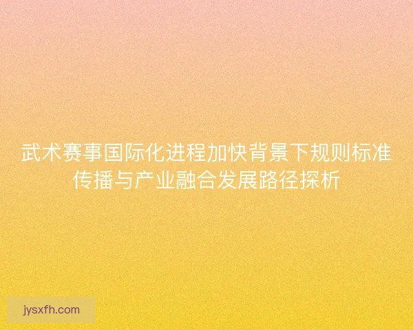 武术赛事国际化进程加快背景下规则标准传播与产业融合发展路径探析
