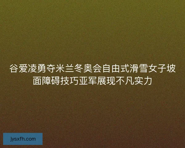 谷爱凌勇夺米兰冬奥会自由式滑雪女子坡面障碍技巧亚军展现不凡实力 谷爱凌勇夺米兰冬奥会自由式滑雪女子坡面障碍技巧亚军展现不凡实力