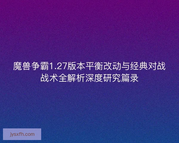 魔兽争霸1.27版本平衡改动与经典对战战术全解析深度研究篇录 魔兽争霸1.27版本平衡改动与经典对战战术全解析深度研究篇录