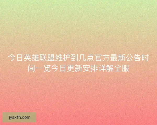 今日英雄联盟维护到几点官方最新公告时间一览今日更新安排详解全服
