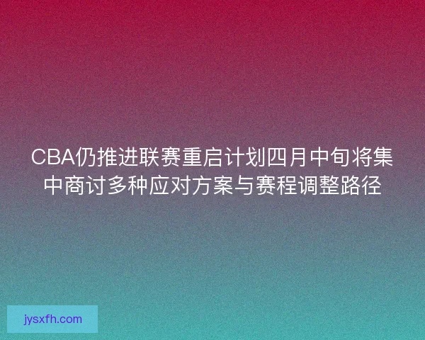 CBA仍推进联赛重启计划四月中旬将集中商讨多种应对方案与赛程调整路径 CBA仍推进联赛重启计划四月中旬将集中商讨多种应对方案与赛程调整路径