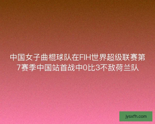 中国女子曲棍球队在FIH世界超级联赛第7赛季中国站首战中0比3不敌荷兰队