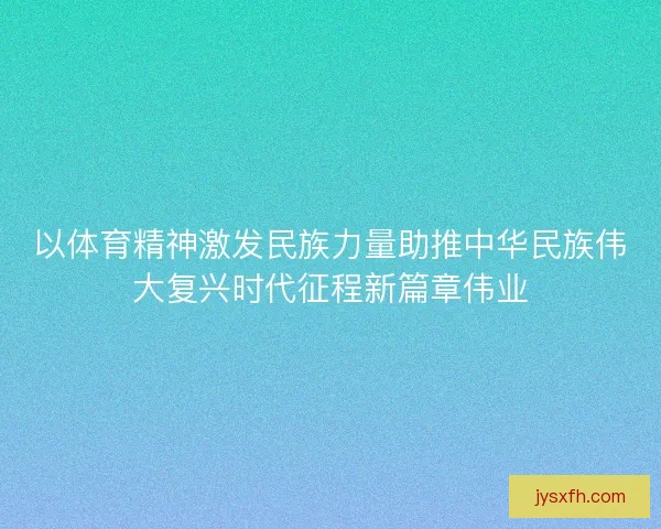 以体育精神激发民族力量助推中华民族伟大复兴时代征程新篇章伟业 以体育精神激发民族力量助推中华民族伟大复兴时代征程新篇章伟业