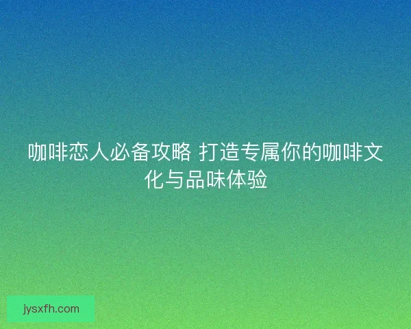 咖啡恋人必备攻略 打造专属你的咖啡文化与品味体验