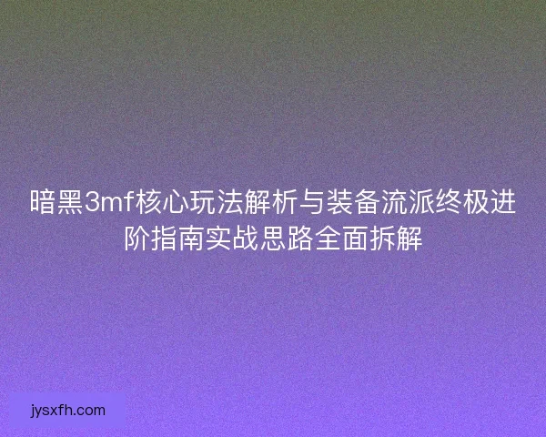 暗黑3mf核心玩法解析与装备流派终极进阶指南实战思路全面拆解 暗黑3mf核心玩法解析与装备流派终极进阶指南实战思路全面拆解