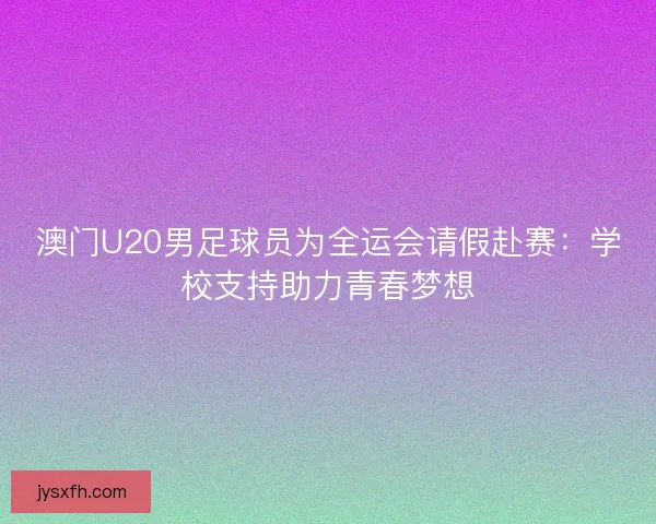 澳门U20男足球员为全运会请假赴赛：学校支持助力青春梦想