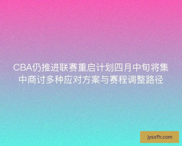 CBA仍推进联赛重启计划四月中旬将集中商讨多种应对方案与赛程调整路径 CBA仍推进联赛重启计划四月中旬将集中商讨多种应对方案与赛程调整路径