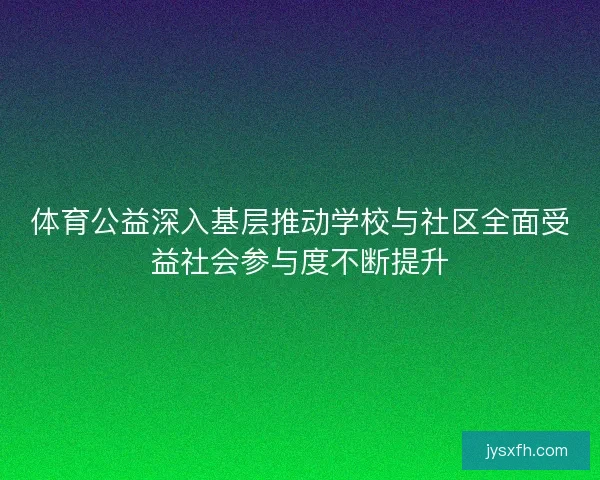 体育公益深入基层推动学校与社区全面受益社会参与度不断提升 体育公益深入基层推动学校与社区全面受益社会参与度不断提升