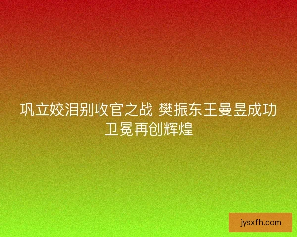 巩立姣泪别收官之战 樊振东王曼昱成功卫冕再创辉煌